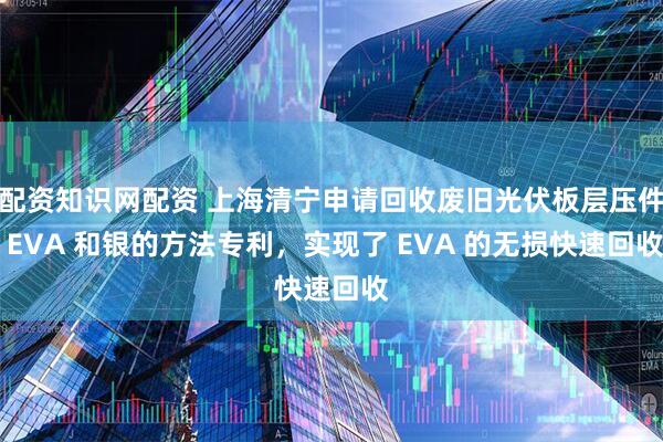 配资知识网配资 上海清宁申请回收废旧光伏板层压件 EVA 和银的方法专利，实现了 EVA 的无损快速回收