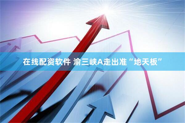 在线配资软件 渝三峡A走出准“地天板”