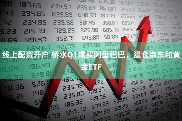 线上配资开户 桥水Q1爆买阿里巴巴，建仓京东和黄金ETF
