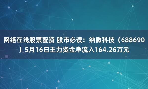 网络在线股票配资 股市必读：纳微科技（688690）5月16日主力资金净流入164.26万元