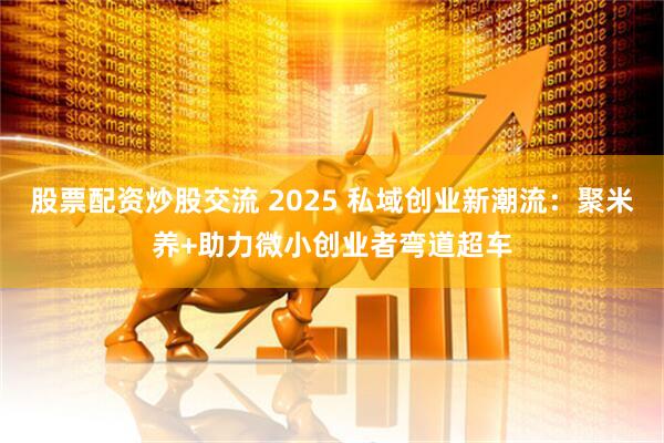 股票配资炒股交流 2025 私域创业新潮流：聚米养+助力微小创业者弯道超车