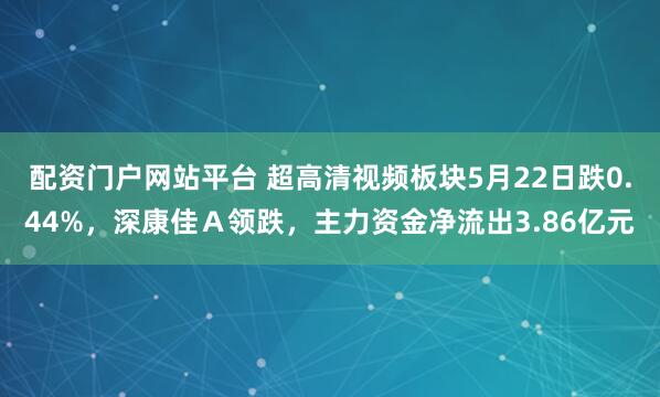 配资门户网站平台 超高清视频板块5月22日跌0.44%，深康佳Ａ领跌，主力资金净流出3.86亿元