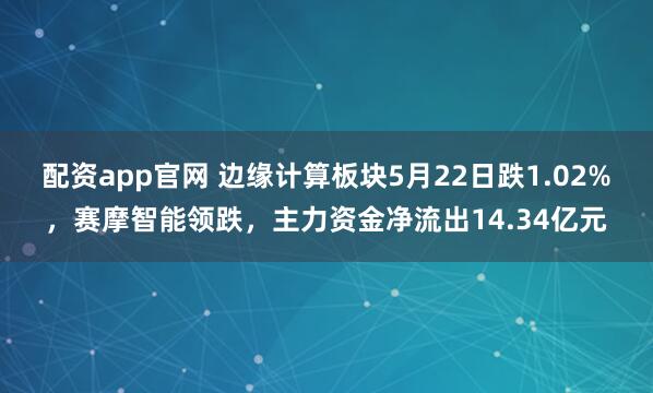配资app官网 边缘计算板块5月22日跌1.02%，赛摩智能领跌，主力资金净流出14.34亿元