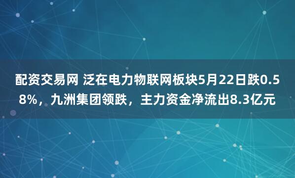 配资交易网 泛在电力物联网板块5月22日跌0.58%，九洲集团领跌，主力资金净流出8.3亿元