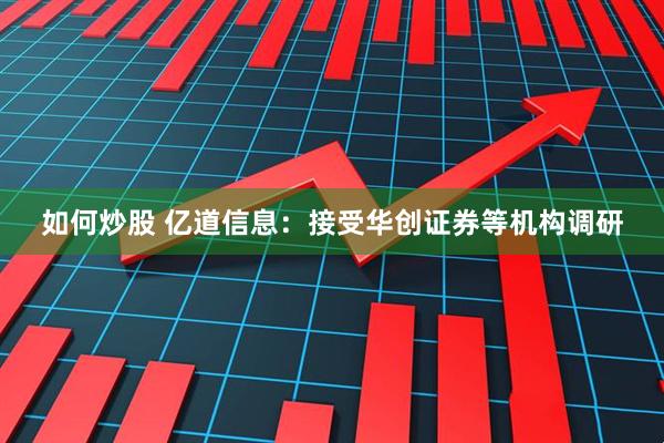 如何炒股 亿道信息：接受华创证券等机构调研