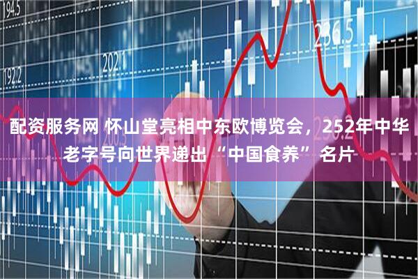 配资服务网 怀山堂亮相中东欧博览会，252年中华老字号向世界递出 “中国食养” 名片
