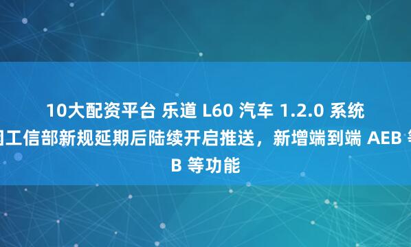 10大配资平台 乐道 L60 汽车 1.2.0 系统更新因工信部新规延期后陆续开启推送，新增端到端 AEB 等功能