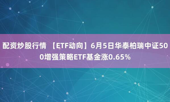 配资炒股行情 【ETF动向】6月5日华泰柏瑞中证500增强策略ETF基金涨0.65%