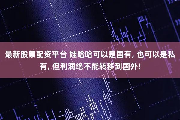 最新股票配资平台 娃哈哈可以是国有, 也可以是私有, 但利润绝不能转移到国外!