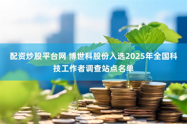 配资炒股平台网 博世科股份入选2025年全国科技工作者调查站点名单