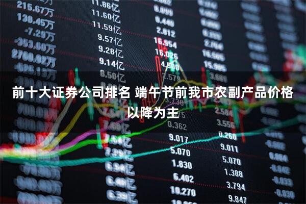 前十大证券公司排名 端午节前我市农副产品价格以降为主