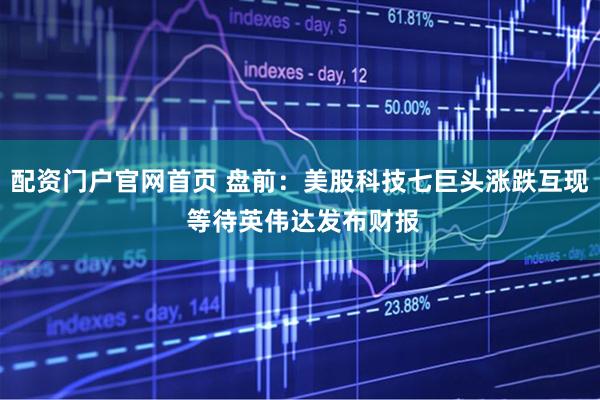 配资门户官网首页 盘前：美股科技七巨头涨跌互现 等待英伟达发布财报