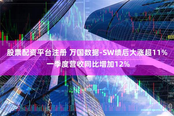 股票配资平台注册 万国数据-SW绩后大涨超11% 一季度营收同比增加12%