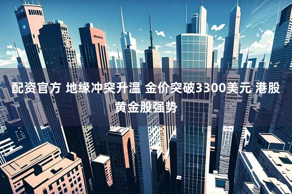 配资官方 地缘冲突升温 金价突破3300美元 港股黄金股强势