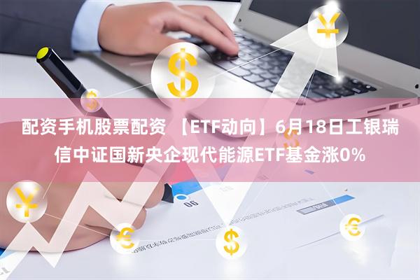 配资手机股票配资 【ETF动向】6月18日工银瑞信中证国新央企现代能源ETF基金涨0%