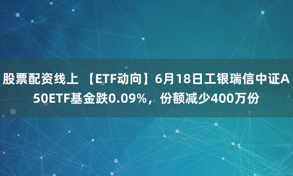 股票配资线上 【ETF动向】6月18日工银瑞信中证A50ETF基金跌0.09%，份额减少400万份