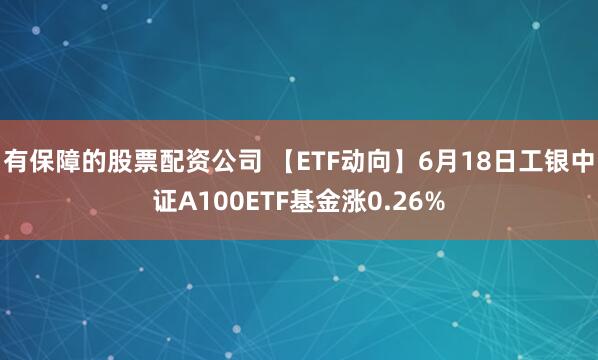 有保障的股票配资公司 【ETF动向】6月18日工银中证A100ETF基金涨0.26%
