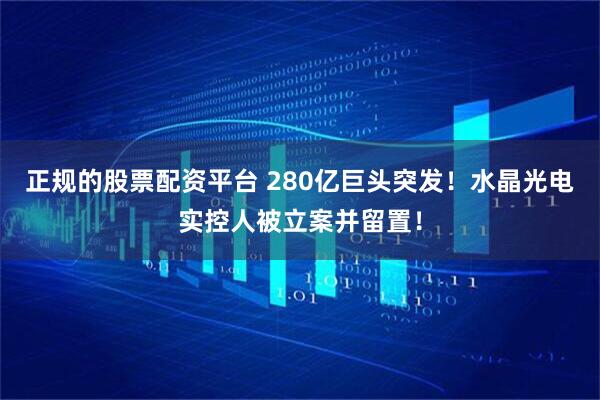 正规的股票配资平台 280亿巨头突发！水晶光电实控人被立案并留置！