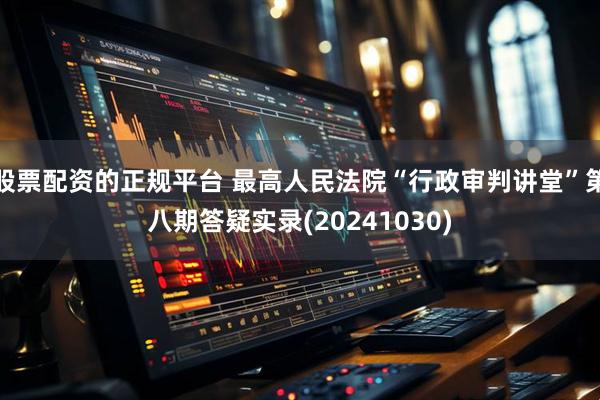 股票配资的正规平台 最高人民法院“行政审判讲堂”第八期答疑实录(20241030)