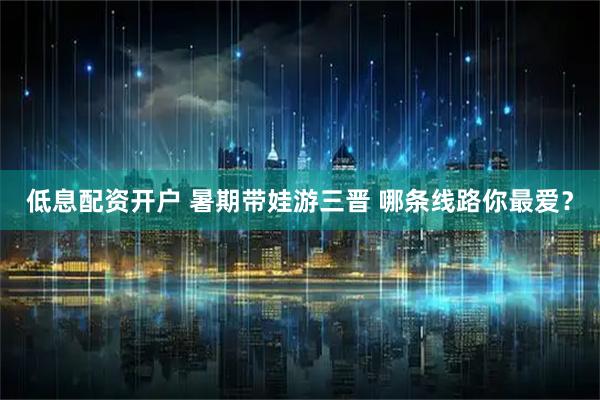 低息配资开户 暑期带娃游三晋 哪条线路你最爱？