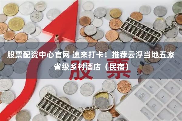 股票配资中心官网 速来打卡！推荐云浮当地五家省级乡村酒店（民宿）