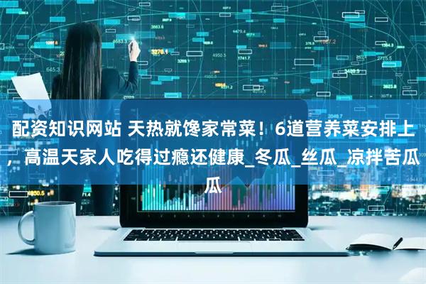 配资知识网站 天热就馋家常菜！6道营养菜安排上，高温天家人吃得过瘾还健康_冬瓜_丝瓜_凉拌苦瓜