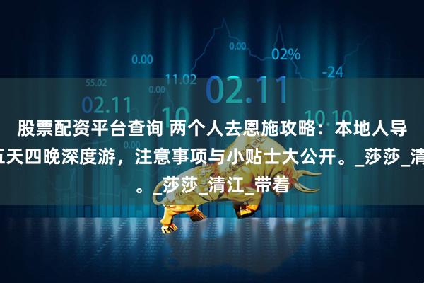 股票配资平台查询 两个人去恩施攻略：本地人导游带你五天四晚深度游，注意事项与小贴士大公开。_莎莎_清江_带着