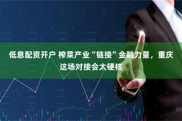 低息配资开户 榨菜产业“链接”金融力量，重庆这场对接会太硬核