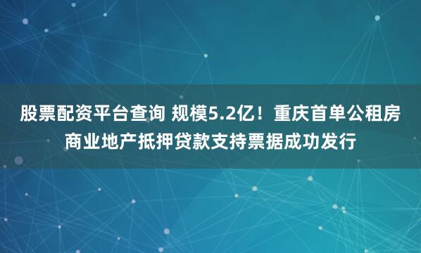 股票配资平台查询 规模5.2亿！重庆首单公租房商业地产抵押贷款支持票据成功发行
