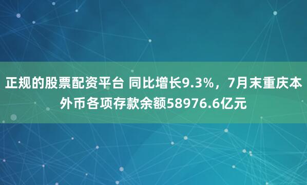 正规的股票配资平台 同比增长9.3%，7月末重庆本外币各项存款余额58976.6亿元