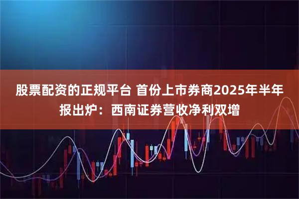 股票配资的正规平台 首份上市券商2025年半年报出炉：西南证券营收净利双增