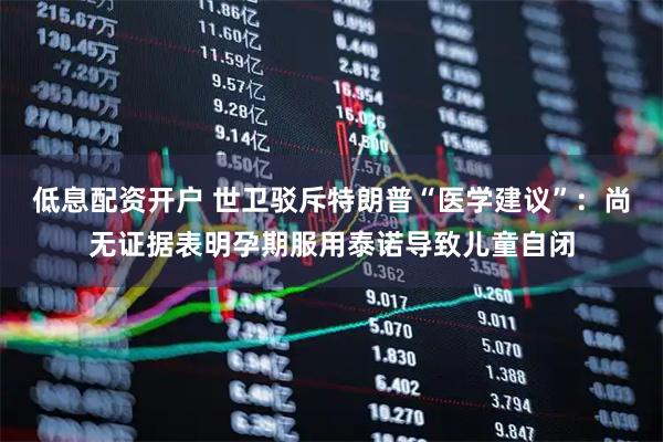 低息配资开户 世卫驳斥特朗普“医学建议”：尚无证据表明孕期服用泰诺导致儿童自闭