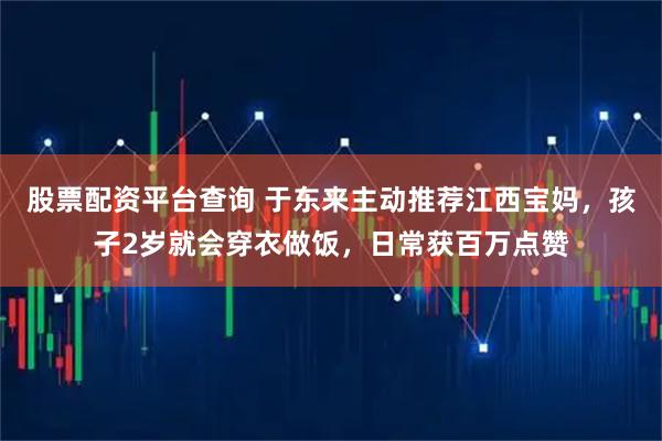 股票配资平台查询 于东来主动推荐江西宝妈，孩子2岁就会穿衣做饭，日常获百万点赞