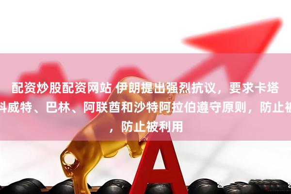 配资炒股配资网站 伊朗提出强烈抗议，要求卡塔尔、科威特、巴林、阿联酋和沙特阿拉伯遵守原则，防止被利用