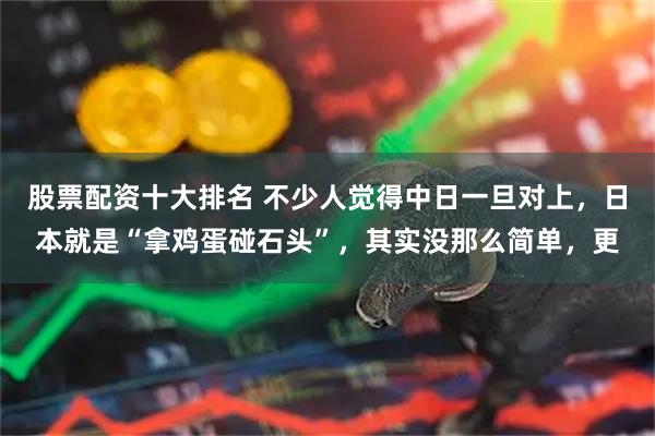 股票配资十大排名 不少人觉得中日一旦对上，日本就是“拿鸡蛋碰石头”，其实没那么简单，更
