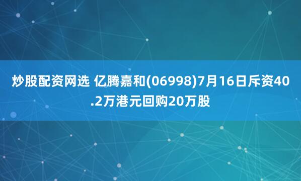 炒股配资网选 亿腾嘉和(06998)7月16日斥资40.2万港元回购20万股